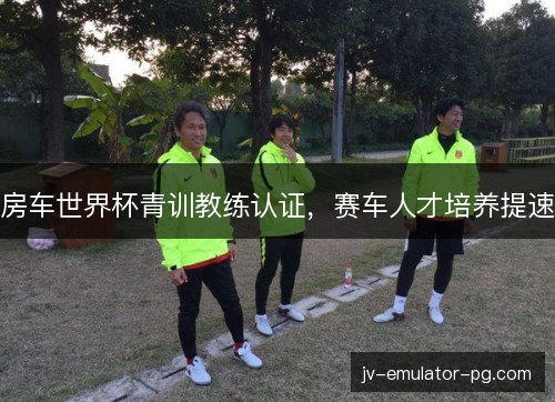 房车世界杯青训教练认证，赛车人才培养提速