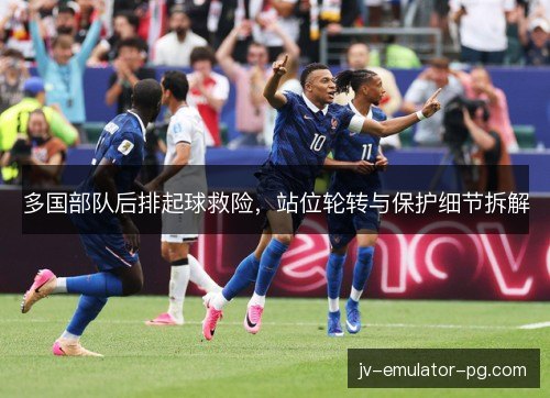 多国部队后排起球救险，站位轮转与保护细节拆解