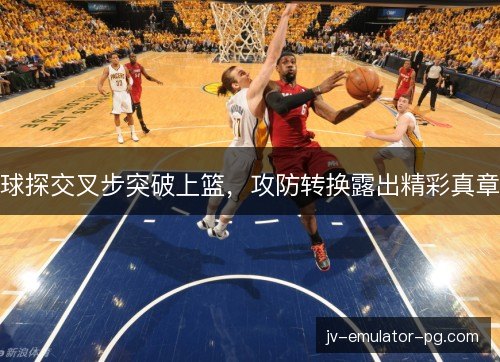 球探交叉步突破上篮，攻防转换露出精彩真章